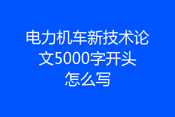电力机车新技术论文5000字开头怎么写