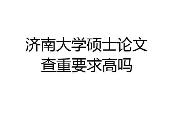 济南大学硕士论文查重要求高吗