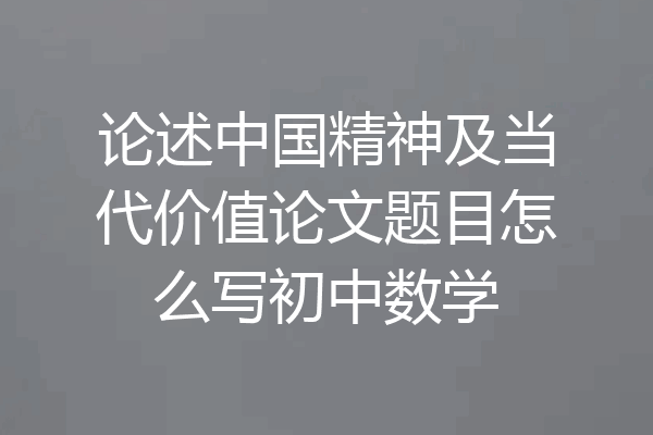 论述中国精神及当代价值论文题目怎么写初中数学