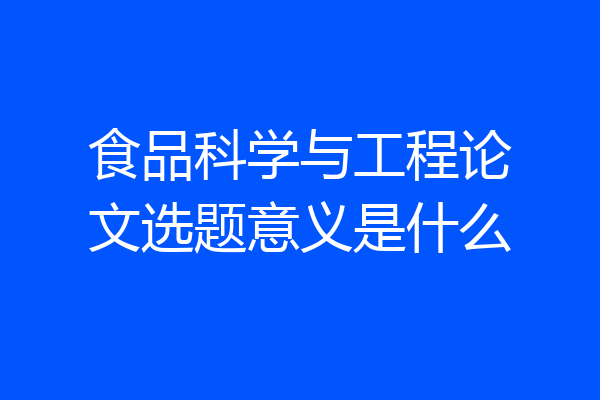 食品科学与工程论文选题意义是什么