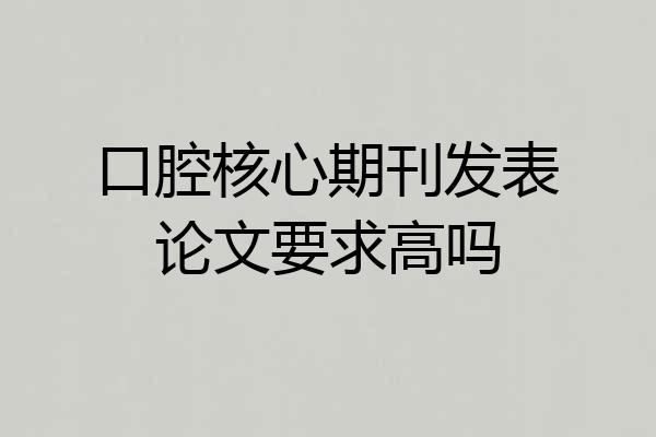口腔核心期刊发表论文要求高吗