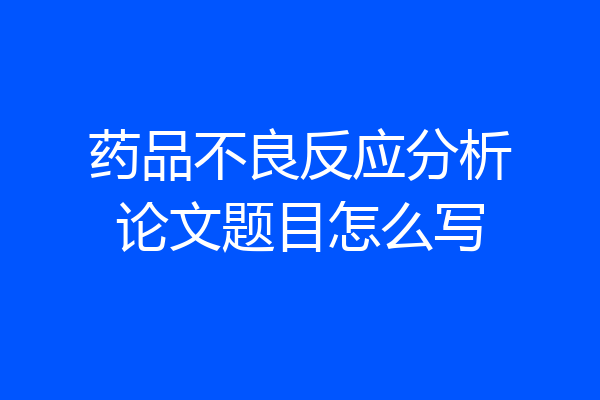 药品不良反应分析论文题目怎么写