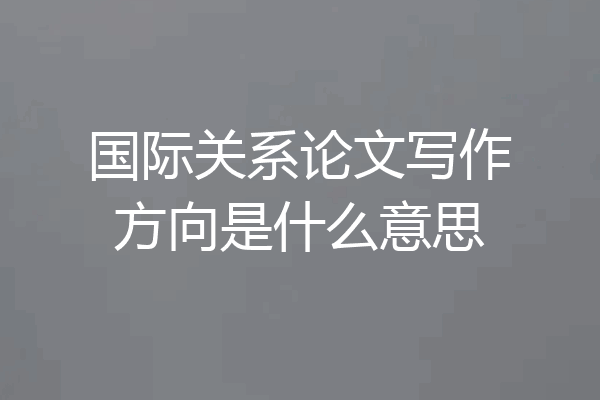 国际关系论文写作方向是什么意思