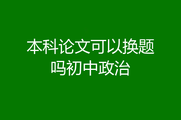 本科论文可以换题吗初中政治