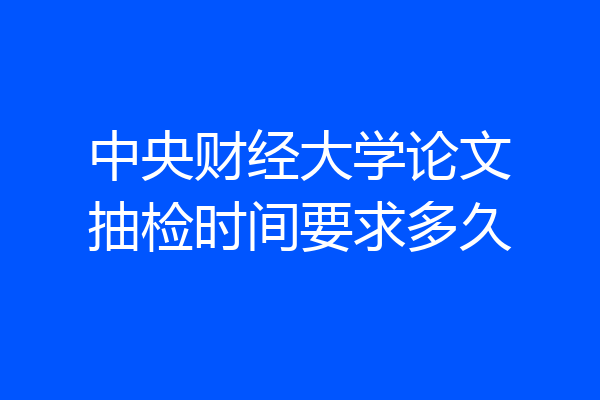 中央财经大学论文抽检时间要求多久