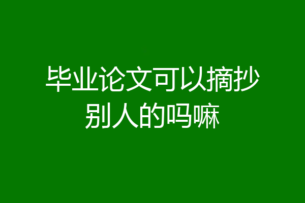 毕业论文可以摘抄别人的吗嘛