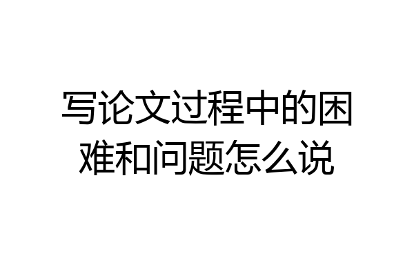 写论文过程中的困难和问题怎么说