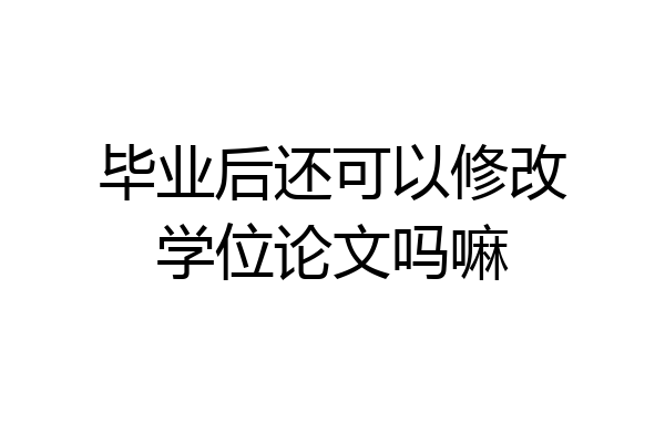 毕业后还可以修改学位论文吗嘛