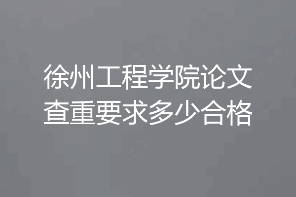 徐州工程学院论文查重要求多少合格