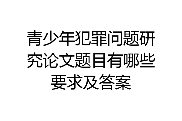 青少年犯罪问题研究论文题目有哪些要求及答案