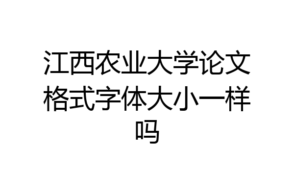 江西农业大学论文格式字体大小一样吗