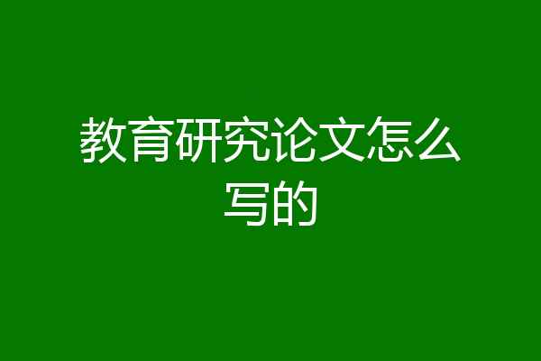 教育研究论文怎么写的