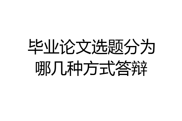 毕业论文选题分为哪几种方式答辩