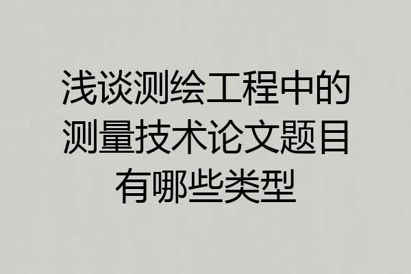浅谈测绘工程中的测量技术论文题目有哪些类型