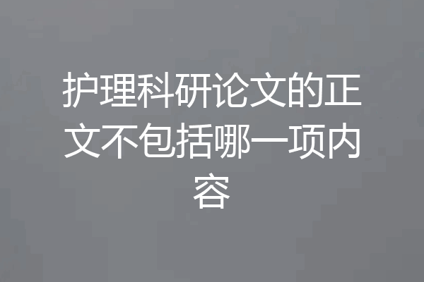 护理科研论文的正文不包括哪一项内容