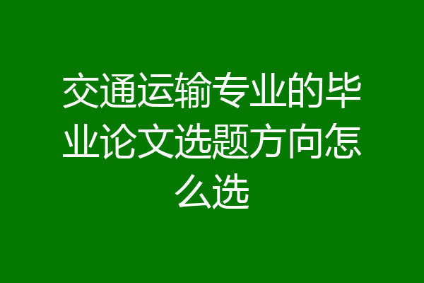 交通运输专业的毕业论文选题方向怎么选