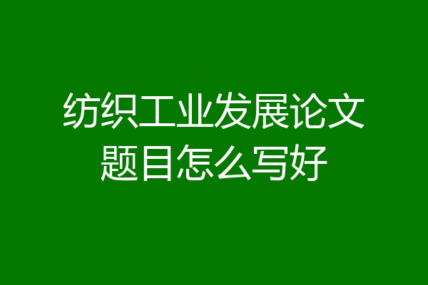 纺织工业发展论文题目怎么写好
