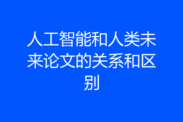 人工智能和人类未来论文的关系和区别