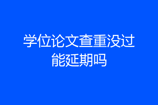 学位论文查重没过能延期吗