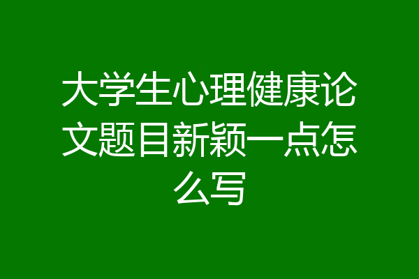 大学生心理健康论文题目新颖一点怎么写