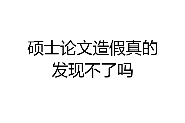 硕士论文造假真的发现不了吗