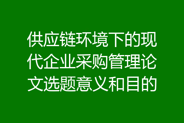 供应链环境下的现代企业采购管理论文选题意义和目的