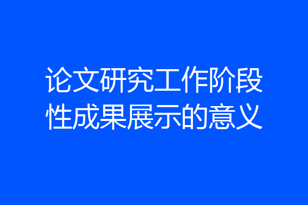 论文研究工作阶段性成果展示的意义