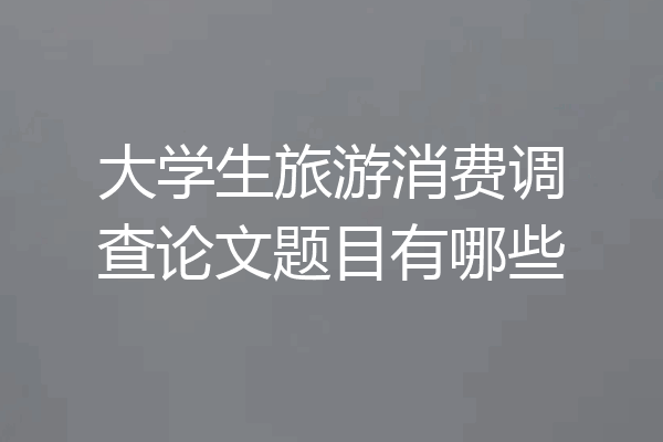 大学生旅游消费调查论文题目有哪些