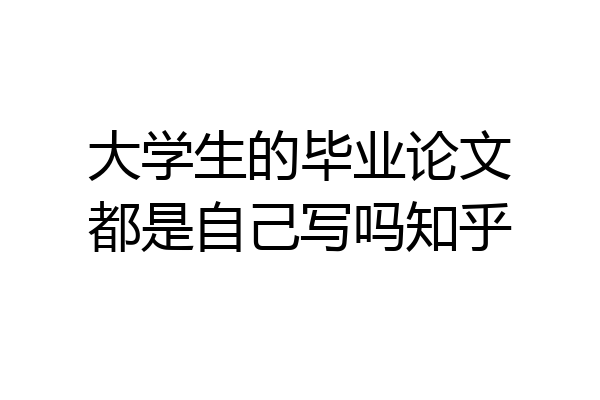 大学生的毕业论文都是自己写吗知乎