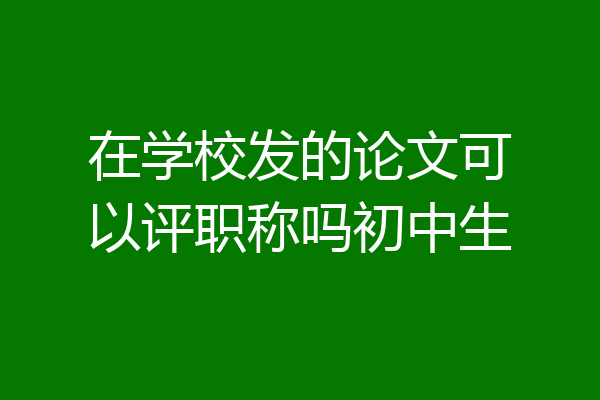 在学校发的论文可以评职称吗初中生