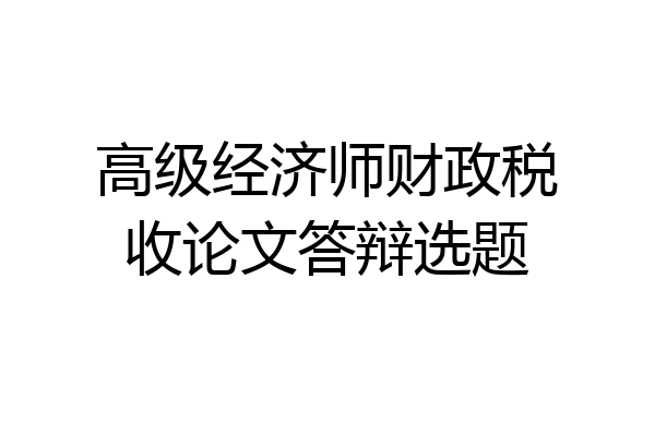 高级经济师财政税收论文答辩选题