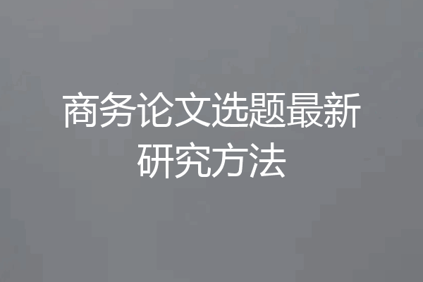 商务论文选题最新研究方法