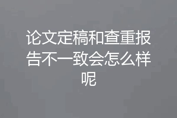 论文定稿和查重报告不一致会怎么样呢