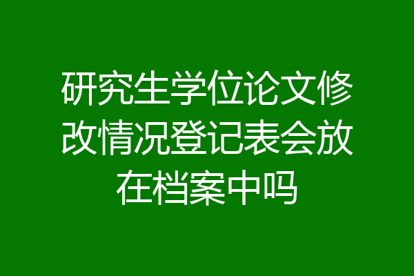 研究生学位论文修改情况登记表会放在档案中吗
