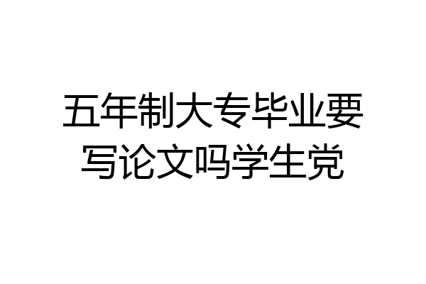 五年制大专毕业要写论文吗学生党
