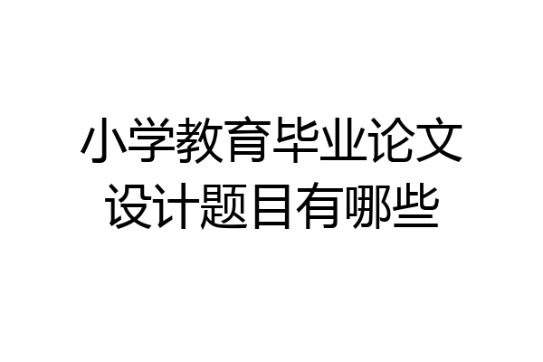 小学教育毕业论文设计题目有哪些