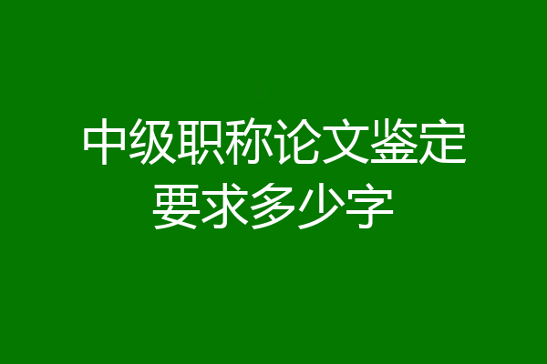 中级职称论文鉴定要求多少字