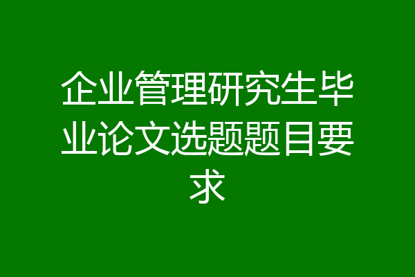 企业管理研究生毕业论文选题题目要求
