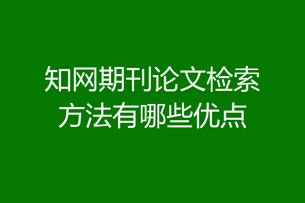 知网期刊论文检索方法有哪些优点