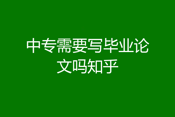 中专需要写毕业论文吗知乎