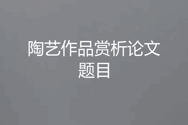 陶艺作品赏析论文题目