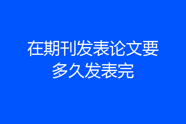 在期刊发表论文要多久发表完