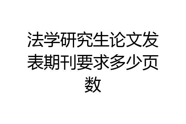 法学研究生论文发表期刊要求多少页数