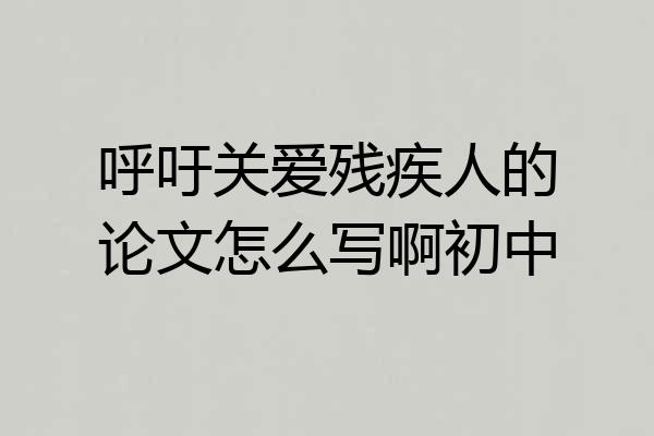 呼吁关爱残疾人的论文怎么写啊初中