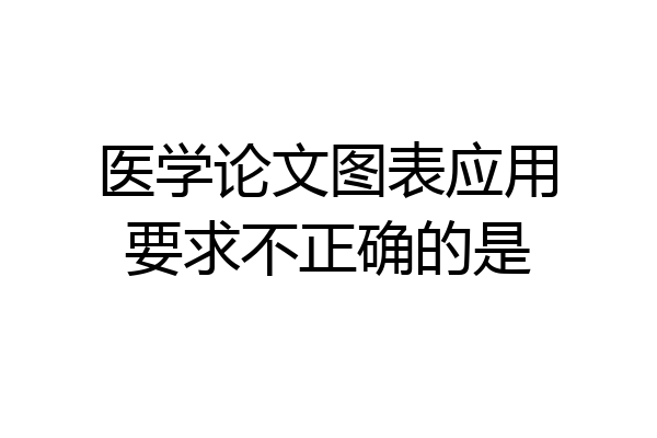 医学论文图表应用要求不正确的是