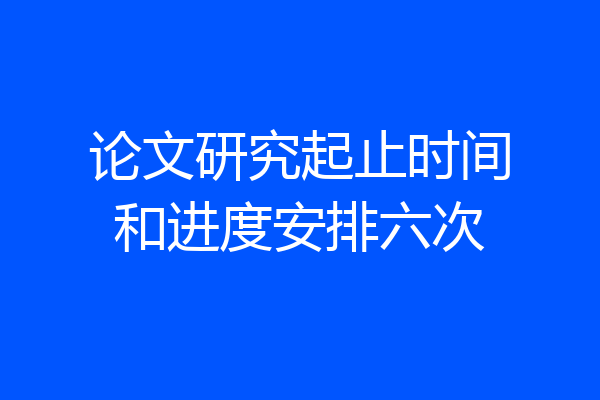 论文研究起止时间和进度安排六次