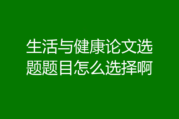 生活与健康论文选题题目怎么选择啊