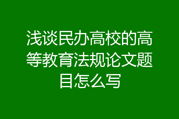 浅谈民办高校的高等教育法规论文题目怎么写