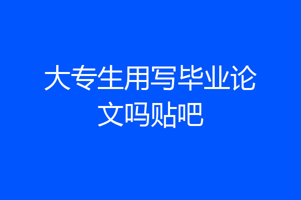 大专生用写毕业论文吗贴吧