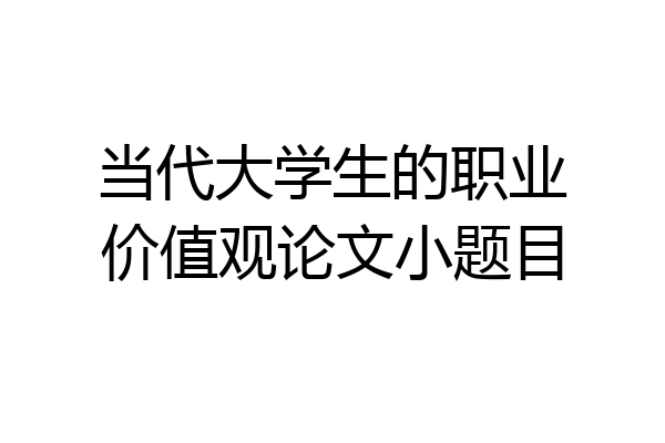 当代大学生的职业价值观论文小题目
